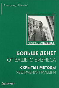 Больше денег от вашего бизнеса. Скрытые методы увеличения прибыли 